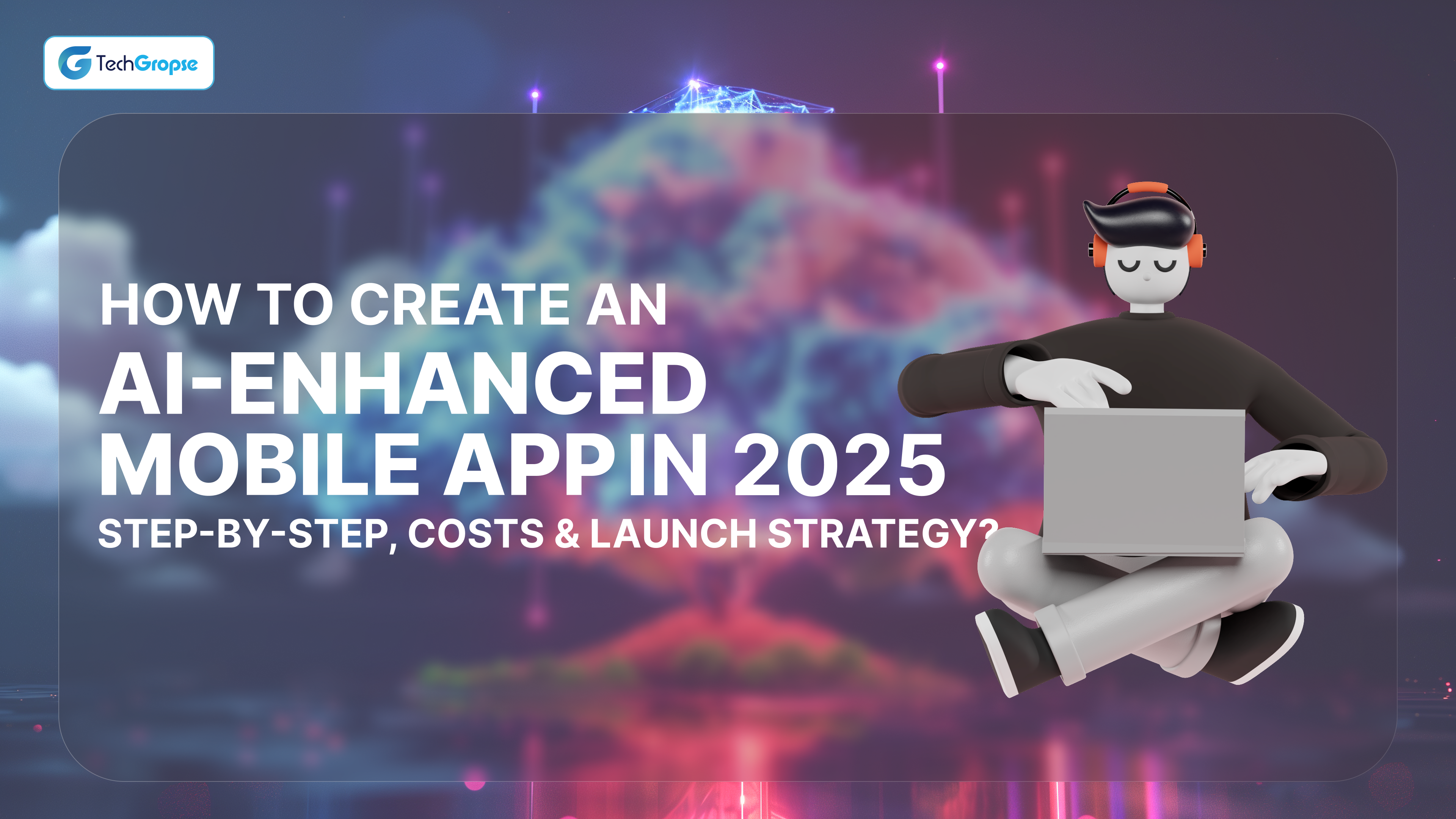 How to Create an AI-Enhanced Mobile App in 2025_ Step-by-Step, Costs & Launch Strategy_