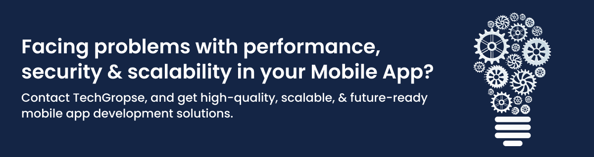 Facing problems with performance, security & scalability in your Mobile App Contact TechGropse, and get high-quality, scalable, & future-ready mobile app development solutions.